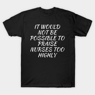 It would not be possible to praise nurses too highly T-Shirt